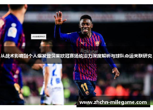 从战术影响到个人爆发登贝莱欧冠赛场统治力深度解析与球队命运关联研究