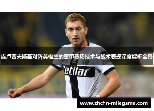 库卢塞夫斯基对阵英格兰的意甲赛场技术与战术表现深度解析全景 库卢塞夫斯基对阵英格兰的意甲赛场技术与战术表现深度解析全景
