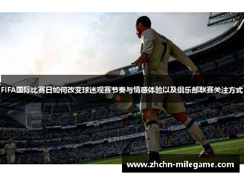 FIFA国际比赛日如何改变球迷观赛节奏与情感体验以及俱乐部联赛关注方式