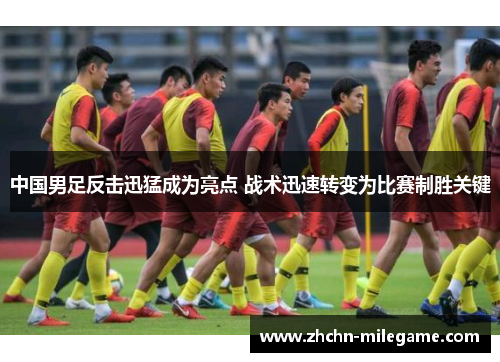 中国男足反击迅猛成为亮点 战术迅速转变为比赛制胜关键