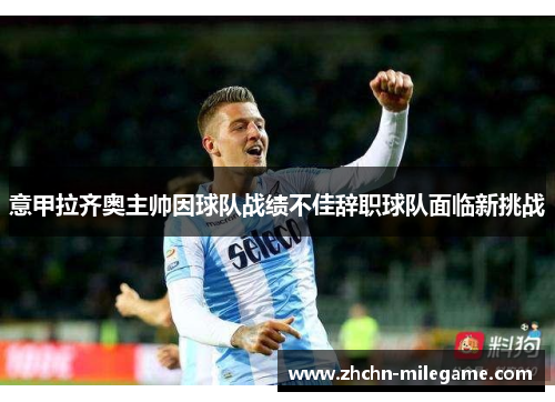 意甲拉齐奥主帅因球队战绩不佳辞职球队面临新挑战