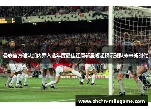 曼联官方确认加内乔入选年度最佳红魔新星崛起预示球队未来新时代