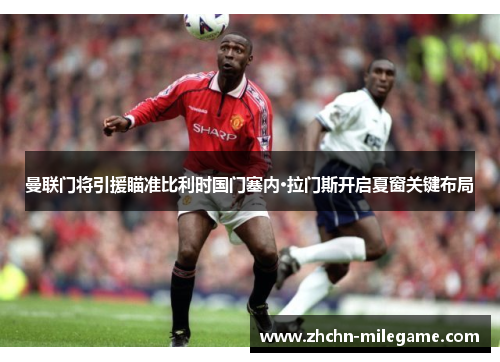 曼联门将引援瞄准比利时国门塞内·拉门斯开启夏窗关键布局