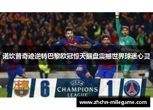 诺坎普奇迹逆转巴黎欧冠惊天翻盘震撼世界球迷心灵
