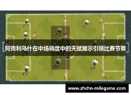 阿克利乌什在中场调度中的天赋展示引领比赛节奏